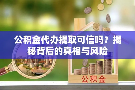景县公积金代办提取可信吗？揭秘背后的真相与风险