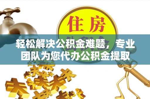 景县轻松解决公积金难题，专业团队为您代办公积金提取