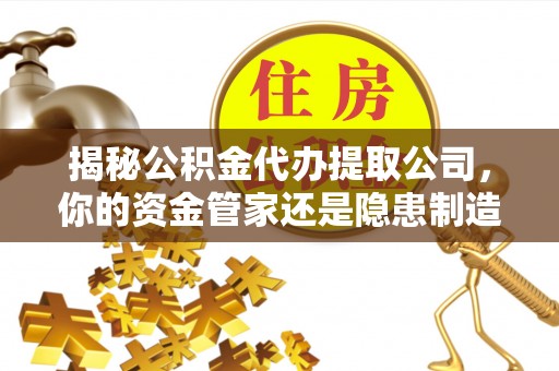 景县揭秘公积金代办提取公司，你的资金管家还是隐患制造者？