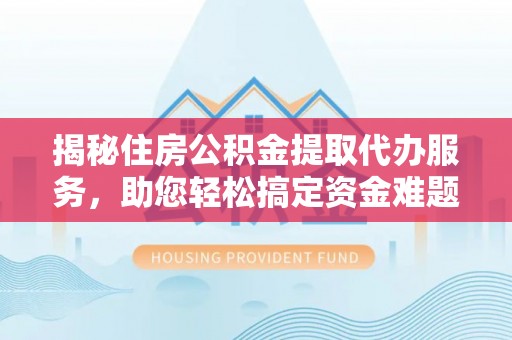 景县揭秘住房公积金提取代办服务，助您轻松搞定资金难题