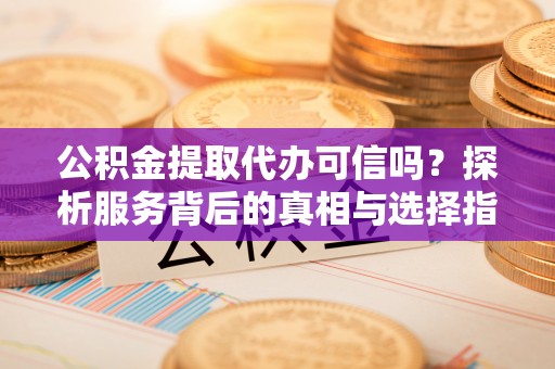 景县公积金提取代办可信吗？探析服务背后的真相与选择指南