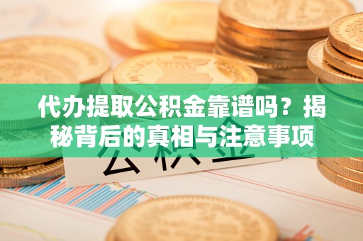 景县代办提取公积金靠谱吗？揭秘背后的真相与注意事项