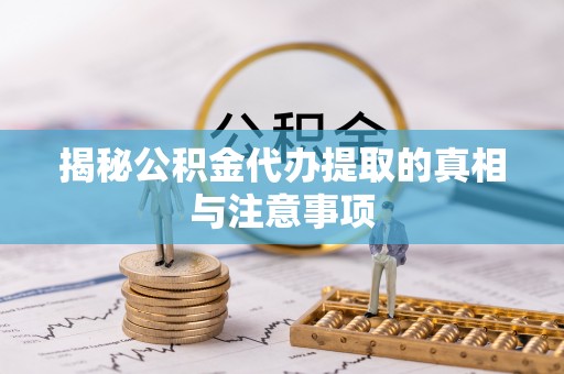 景县揭秘公积金代办提取的真相与注意事项