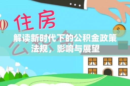 景县解读新时代下的公积金政策法规，影响与展望