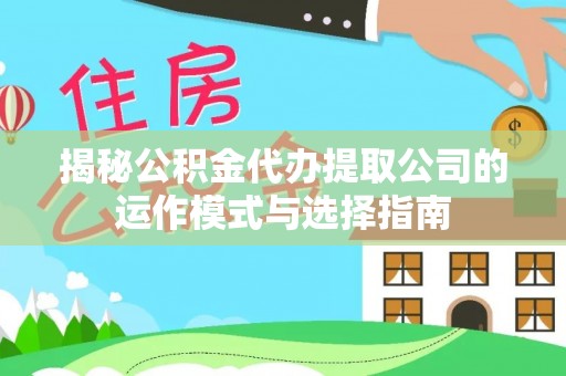 景县揭秘公积金代办提取公司的运作模式与选择指南