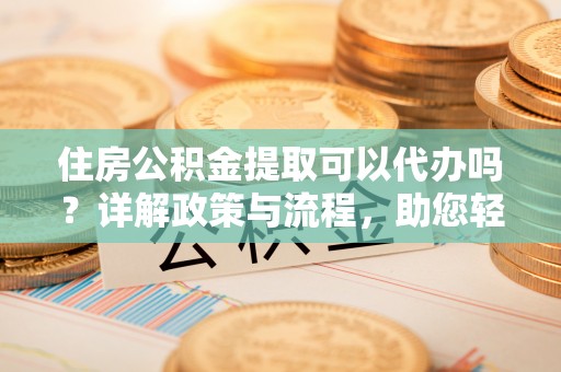 景县住房公积金提取可以代办吗？详解政策与流程，助您轻松解决疑问