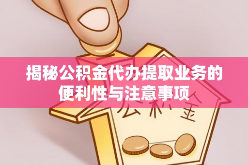 景县揭秘公积金代办提取业务的便利性与注意事项