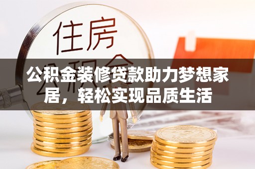 景县公积金装修贷款助力梦想家居，轻松实现品质生活