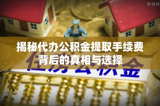 景县揭秘代办公积金提取手续费背后的真相与选择