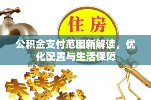 景县公积金支付范围新解读，优化配置与生活保障
