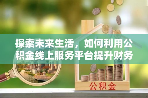 景县探索未来生活，如何利用公积金线上服务平台提升财务效率