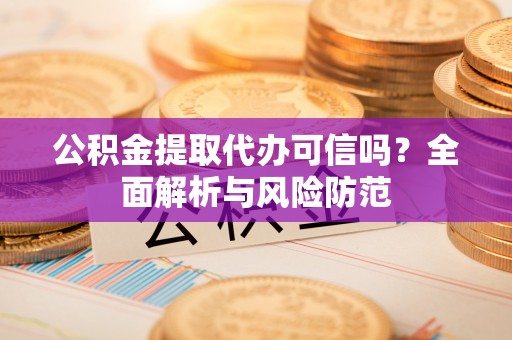 景县公积金提取代办可信吗？全面解析与风险防范