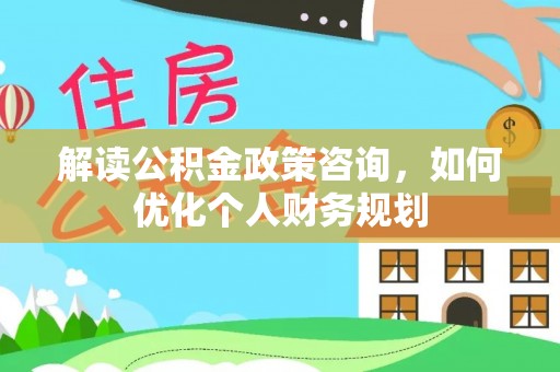 景县解读公积金政策咨询，如何优化个人财务规划