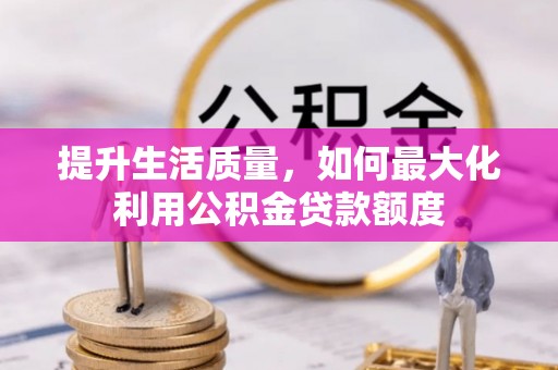 景县提升生活质量，如何最大化利用公积金贷款额度