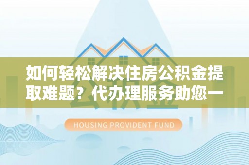 景县如何轻松解决住房公积金提取难题？代办理服务助您一臂之力