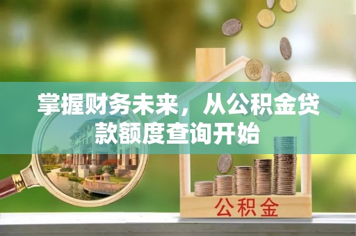 景县掌握财务未来，从公积金贷款额度查询开始