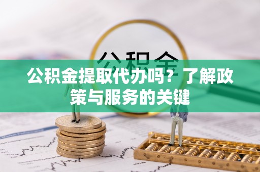 景县公积金提取代办吗？了解政策与服务的关键