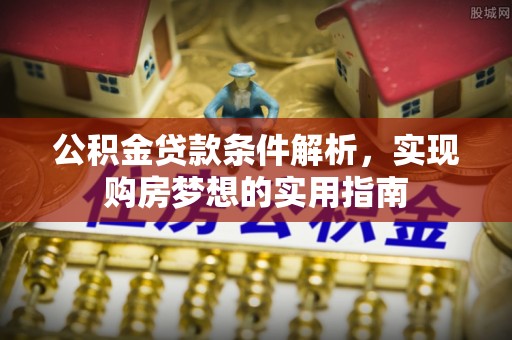 景县公积金贷款条件解析，实现购房梦想的实用指南
