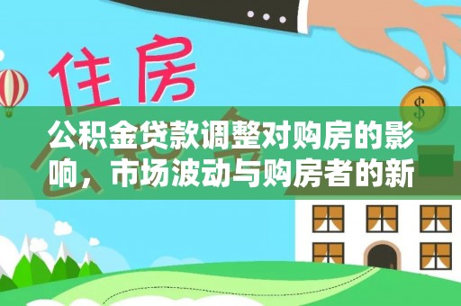 景县公积金贷款调整对购房的影响，市场波动与购房者的新选择