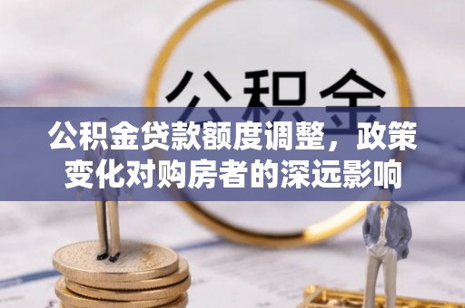 景县公积金贷款额度调整，政策变化对购房者的深远影响