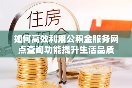 景县如何高效利用公积金服务网点查询功能提升生活品质