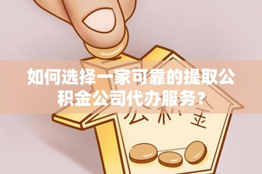 景县如何选择一家可靠的提取公积金公司代办服务？