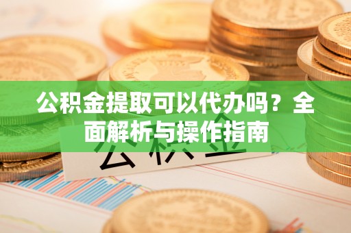 景县公积金提取可以代办吗？全面解析与操作指南