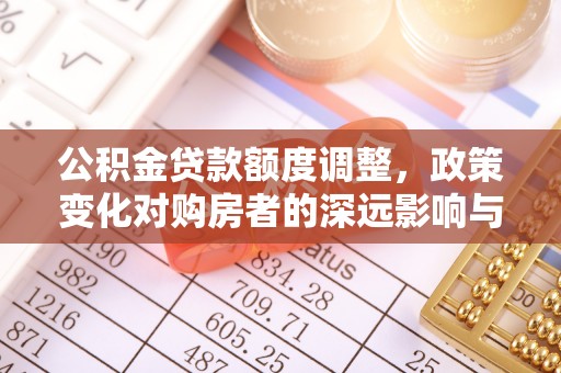 景县公积金贷款额度调整，政策变化对购房者的深远影响与应对策略