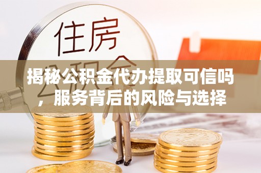 景县揭秘公积金代办提取可信吗，服务背后的风险与选择