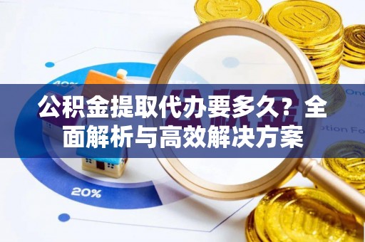 景县公积金提取代办要多久？全面解析与高效解决方案