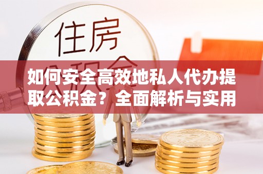 景县如何安全高效地私人代办提取公积金？全面解析与实用建议