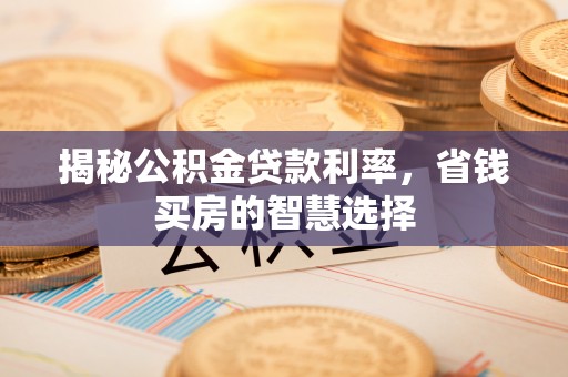 景县揭秘公积金贷款利率，省钱买房的智慧选择