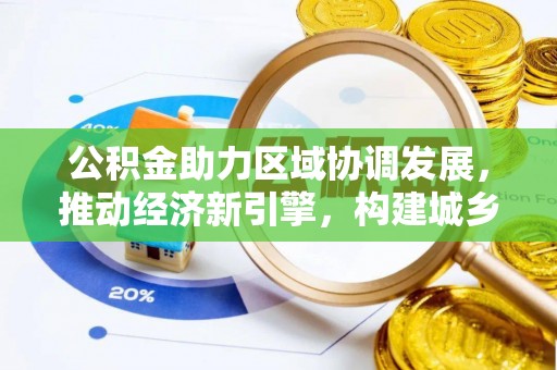 景县公积金助力区域协调发展，推动经济新引擎，构建城乡一体化新格局
