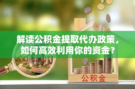 景县解读公积金提取代办政策，如何高效利用你的资金？