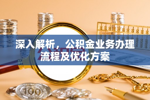 景县深入解析，公积金业务办理流程及优化方案