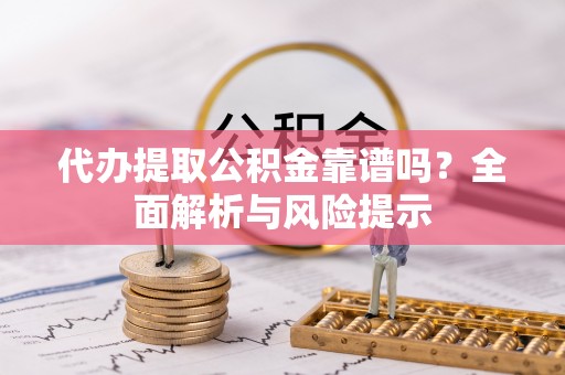 景县代办提取公积金靠谱吗？全面解析与风险提示