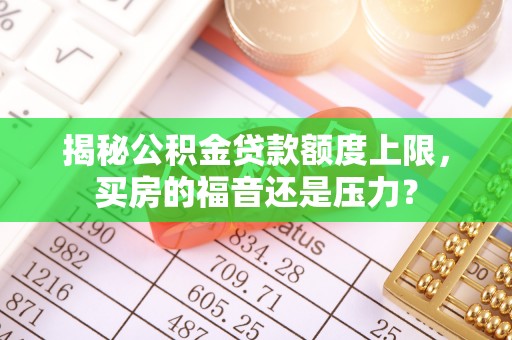景县揭秘公积金贷款额度上限，买房的福音还是压力？