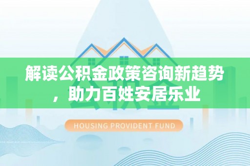 景县解读公积金政策咨询新趋势，助力百姓安居乐业