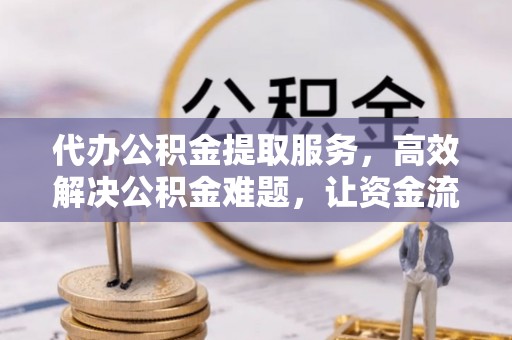 景县代办公积金提取服务，高效解决公积金难题，让资金流动更灵活