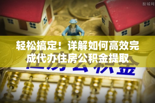 景县轻松搞定！详解如何高效完成代办住房公积金提取