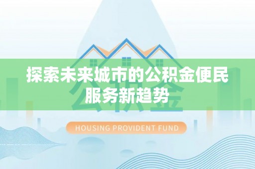 景县探索未来城市的公积金便民服务新趋势